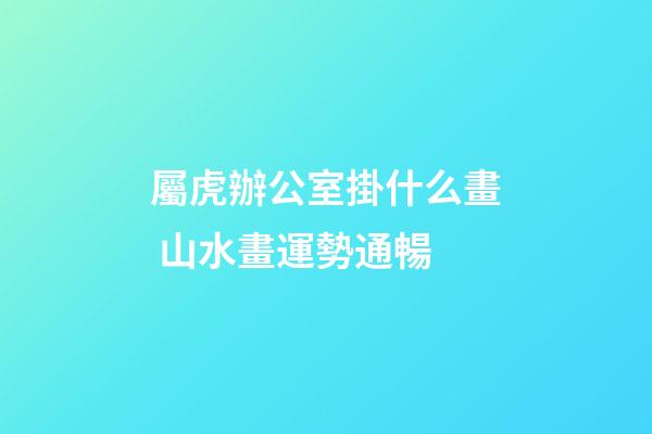 屬虎辦公室掛什么畫 山水畫運勢通暢
